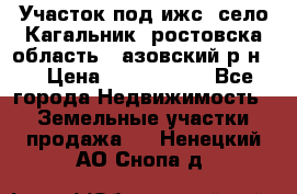 Участок под ижс, село Кагальник, ростовска область , азовский р-н,  › Цена ­ 1 000 000 - Все города Недвижимость » Земельные участки продажа   . Ненецкий АО,Снопа д.